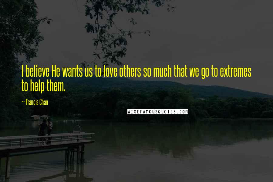 Francis Chan Quotes: I believe He wants us to love others so much that we go to extremes to help them.