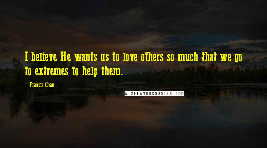 Francis Chan Quotes: I believe He wants us to love others so much that we go to extremes to help them.