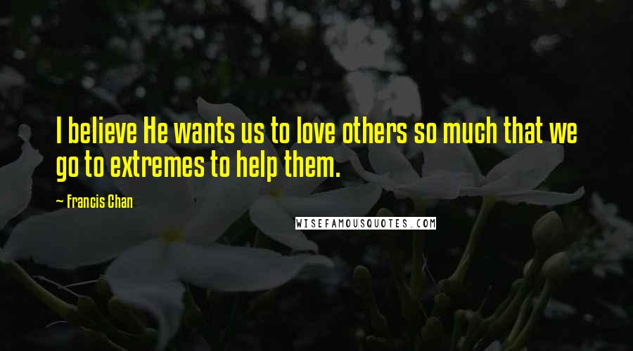 Francis Chan Quotes: I believe He wants us to love others so much that we go to extremes to help them.