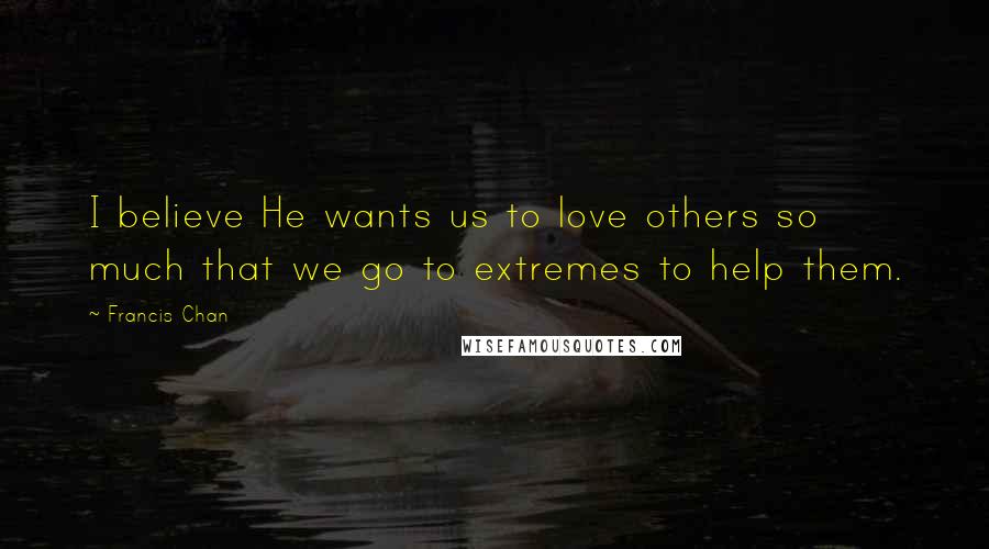 Francis Chan Quotes: I believe He wants us to love others so much that we go to extremes to help them.