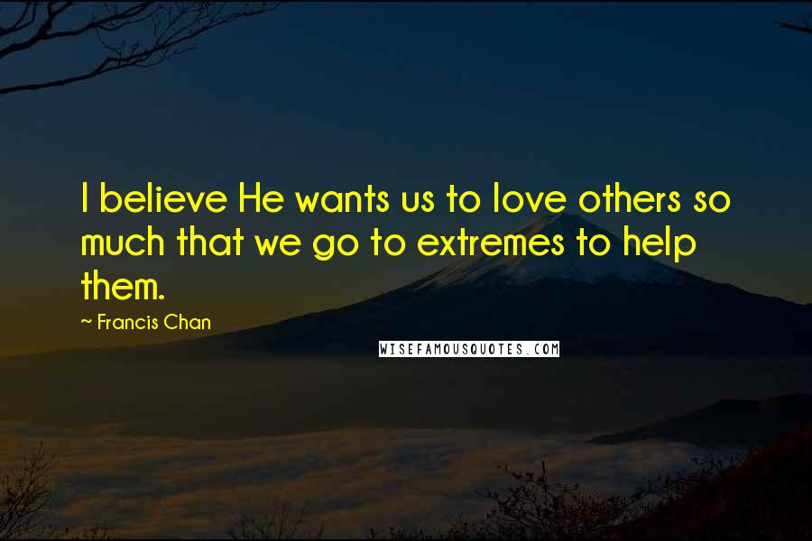 Francis Chan Quotes: I believe He wants us to love others so much that we go to extremes to help them.