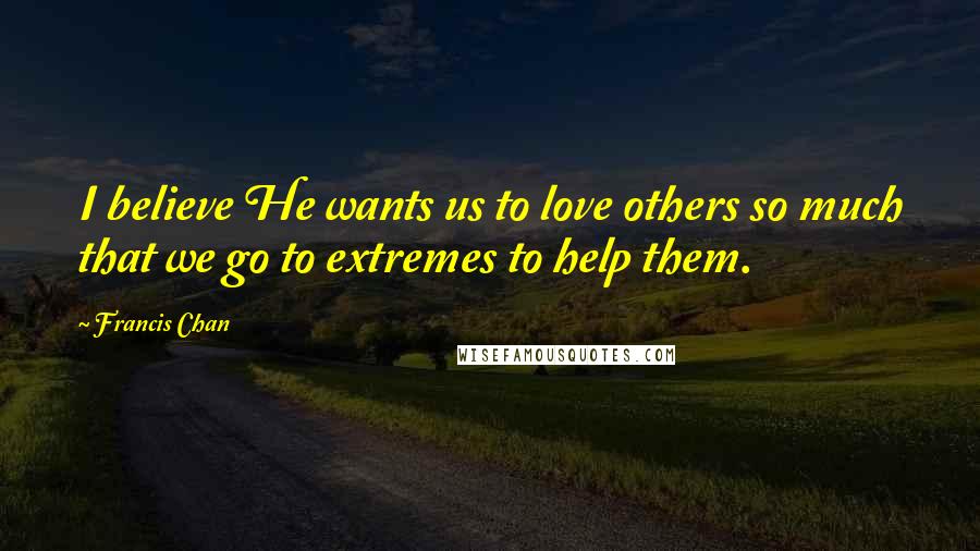 Francis Chan Quotes: I believe He wants us to love others so much that we go to extremes to help them.