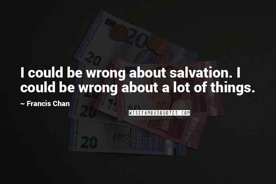 Francis Chan Quotes: I could be wrong about salvation. I could be wrong about a lot of things.