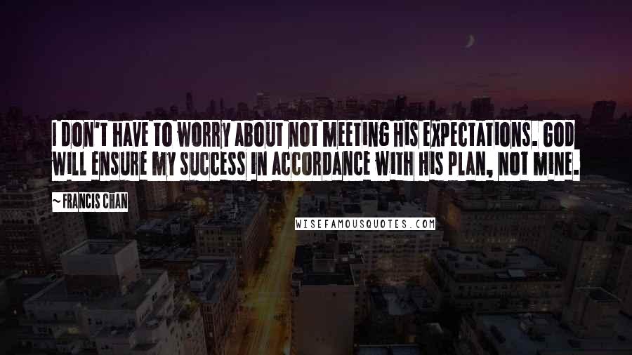 Francis Chan Quotes: I don't have to worry about not meeting His expectations. God will ensure my success in accordance with His plan, not mine.