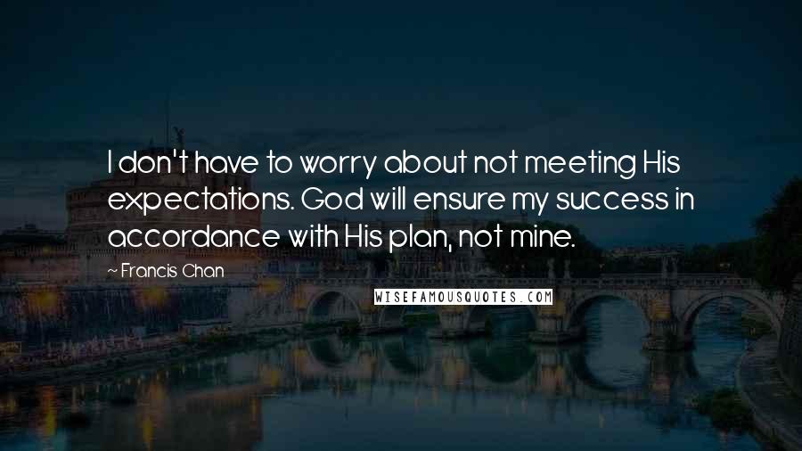 Francis Chan Quotes: I don't have to worry about not meeting His expectations. God will ensure my success in accordance with His plan, not mine.