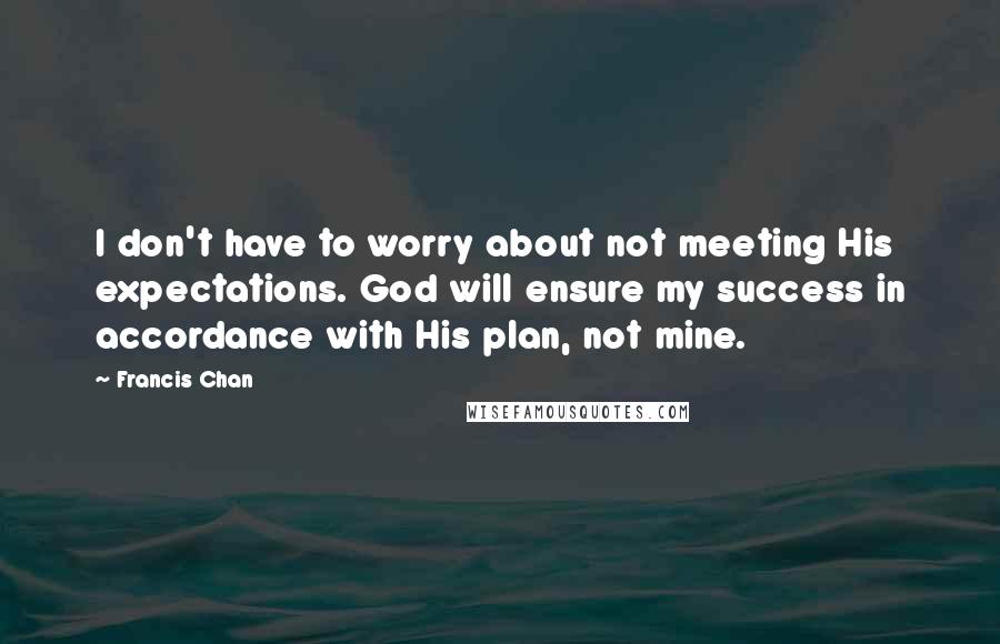 Francis Chan Quotes: I don't have to worry about not meeting His expectations. God will ensure my success in accordance with His plan, not mine.