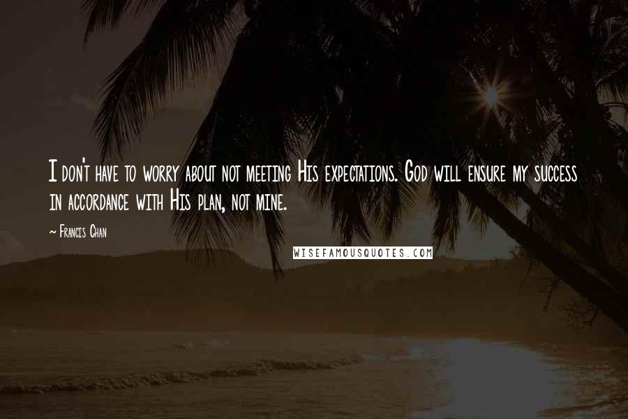 Francis Chan Quotes: I don't have to worry about not meeting His expectations. God will ensure my success in accordance with His plan, not mine.