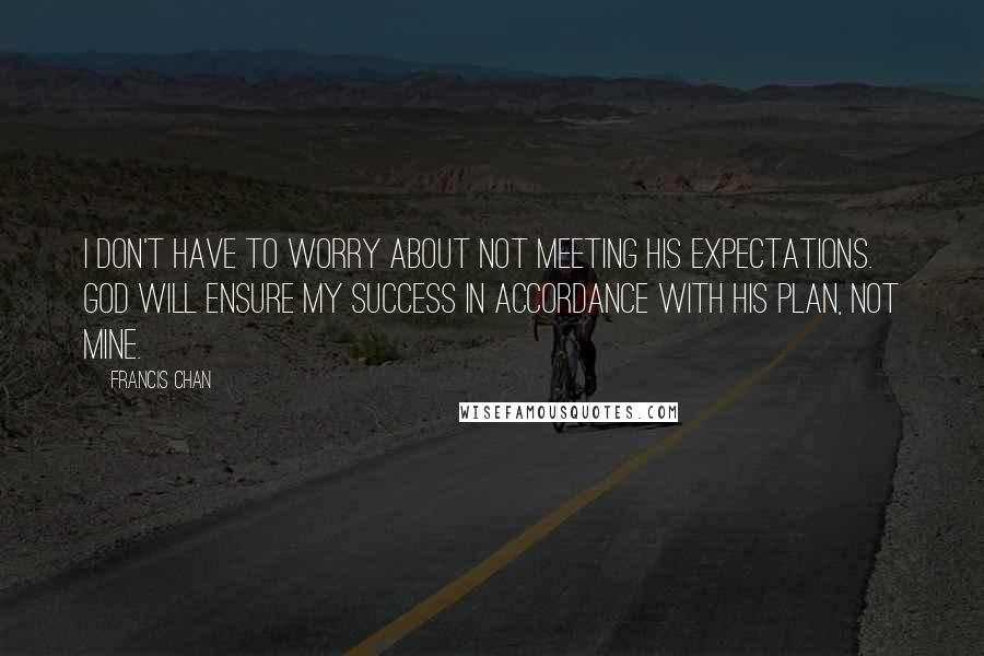 Francis Chan Quotes: I don't have to worry about not meeting His expectations. God will ensure my success in accordance with His plan, not mine.