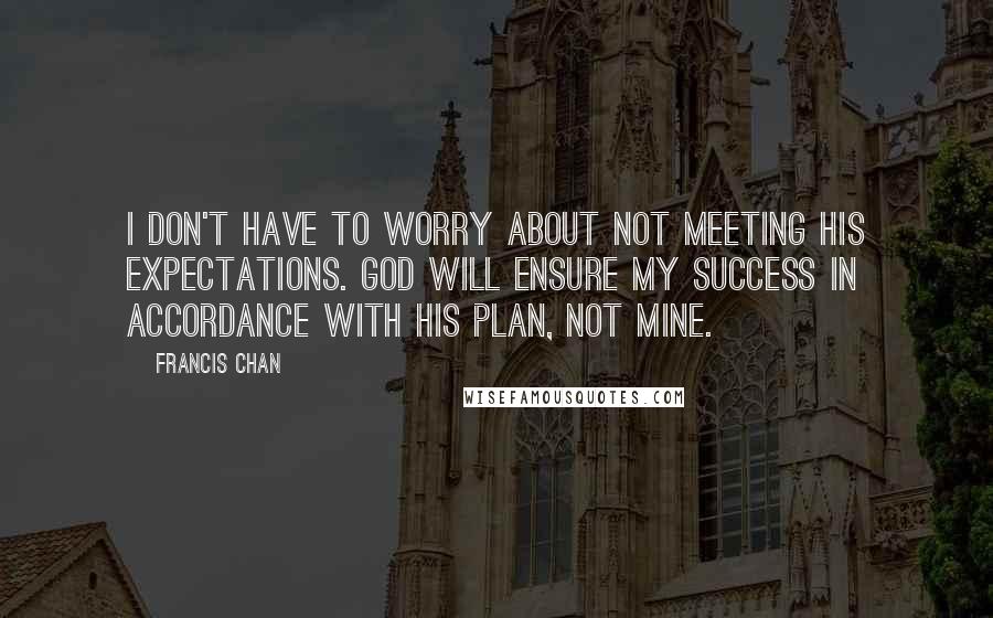 Francis Chan Quotes: I don't have to worry about not meeting His expectations. God will ensure my success in accordance with His plan, not mine.