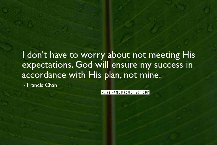 Francis Chan Quotes: I don't have to worry about not meeting His expectations. God will ensure my success in accordance with His plan, not mine.