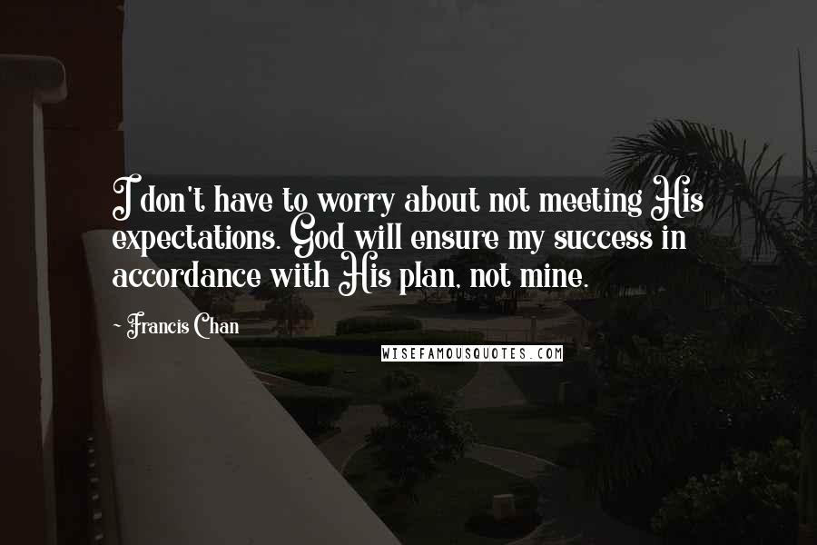 Francis Chan Quotes: I don't have to worry about not meeting His expectations. God will ensure my success in accordance with His plan, not mine.