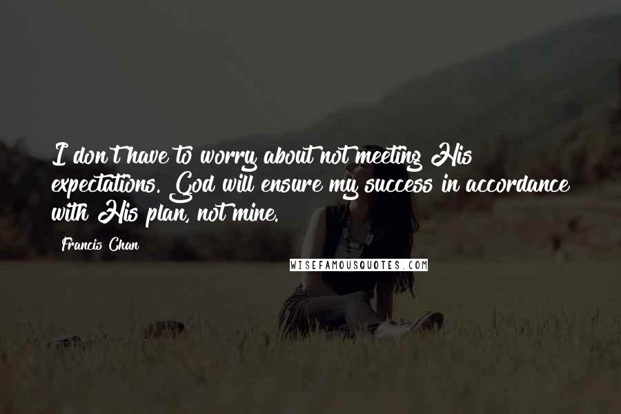 Francis Chan Quotes: I don't have to worry about not meeting His expectations. God will ensure my success in accordance with His plan, not mine.