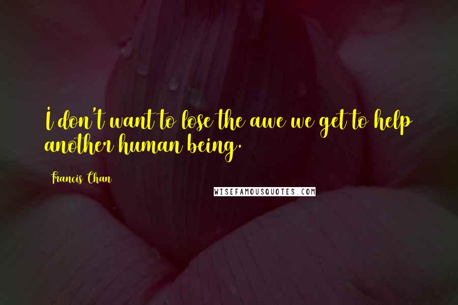 Francis Chan Quotes: I don't want to lose the awe we get to help another human being.