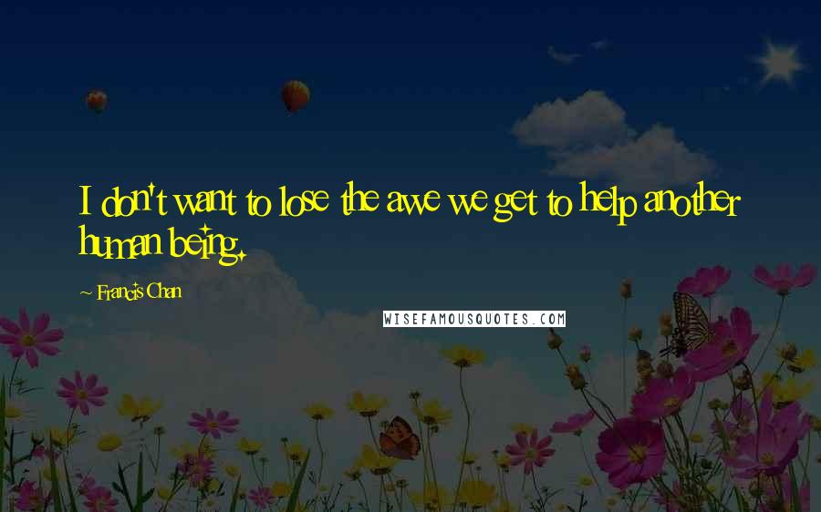 Francis Chan Quotes: I don't want to lose the awe we get to help another human being.