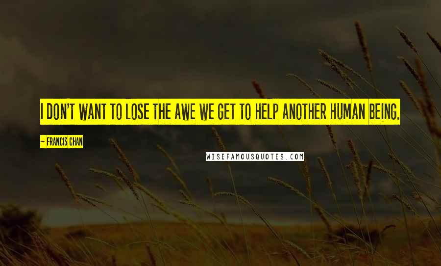 Francis Chan Quotes: I don't want to lose the awe we get to help another human being.