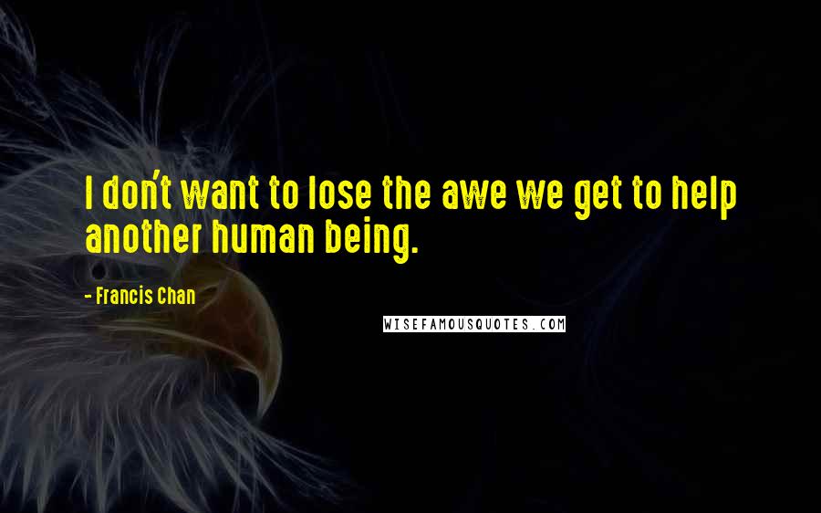 Francis Chan Quotes: I don't want to lose the awe we get to help another human being.