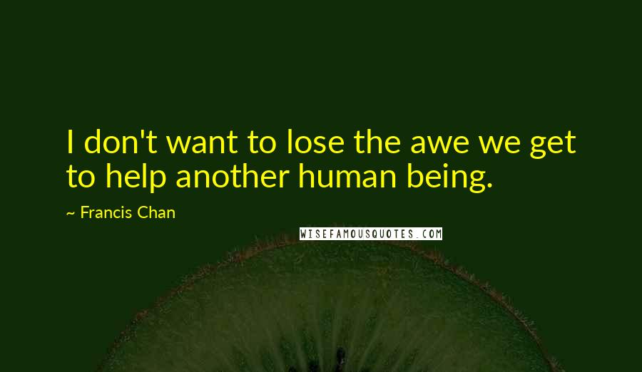 Francis Chan Quotes: I don't want to lose the awe we get to help another human being.
