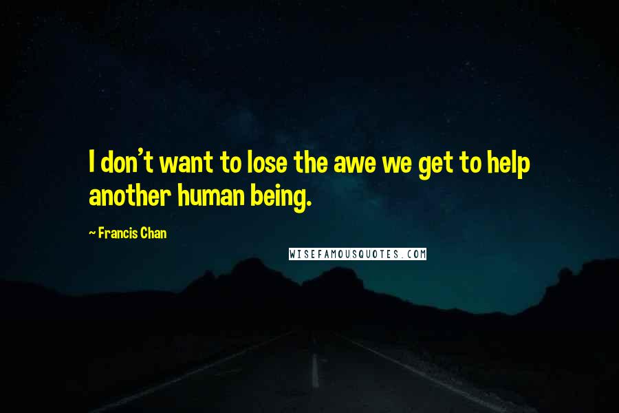 Francis Chan Quotes: I don't want to lose the awe we get to help another human being.