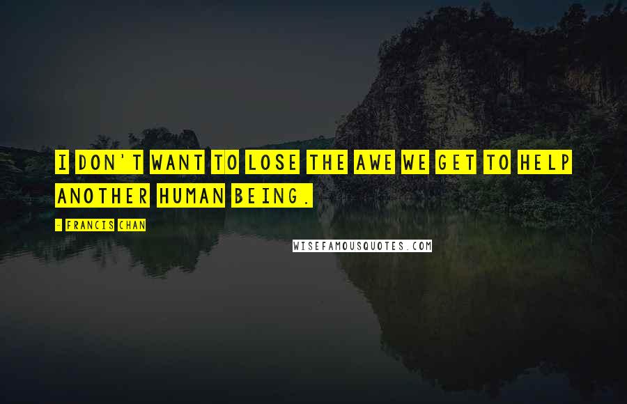 Francis Chan Quotes: I don't want to lose the awe we get to help another human being.