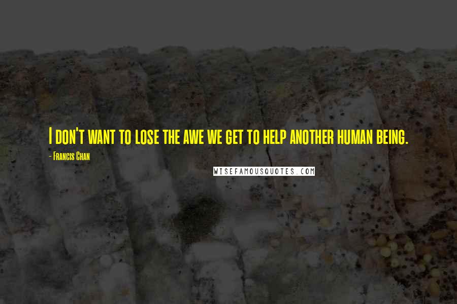 Francis Chan Quotes: I don't want to lose the awe we get to help another human being.