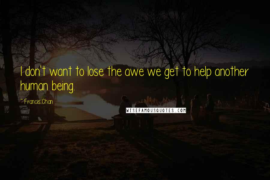 Francis Chan Quotes: I don't want to lose the awe we get to help another human being.