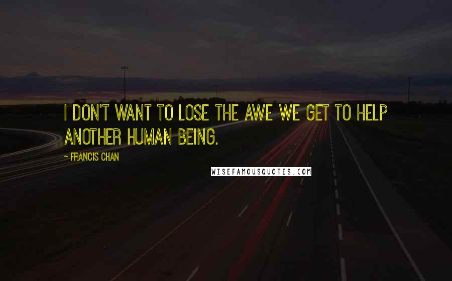 Francis Chan Quotes: I don't want to lose the awe we get to help another human being.