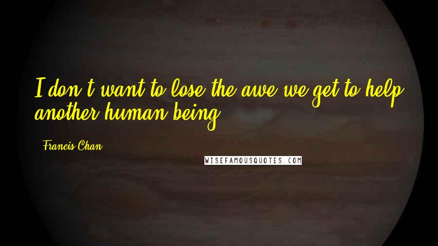 Francis Chan Quotes: I don't want to lose the awe we get to help another human being.