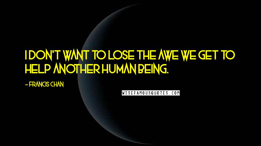 Francis Chan Quotes: I don't want to lose the awe we get to help another human being.