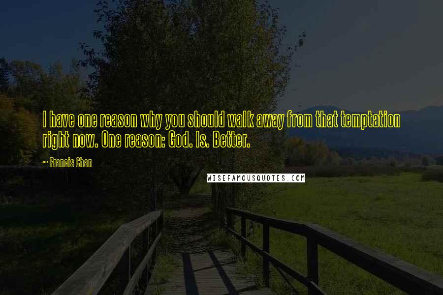 Francis Chan Quotes: I have one reason why you should walk away from that temptation right now. One reason: God. Is. Better.