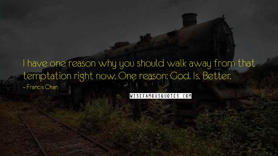 Francis Chan Quotes: I have one reason why you should walk away from that temptation right now. One reason: God. Is. Better.