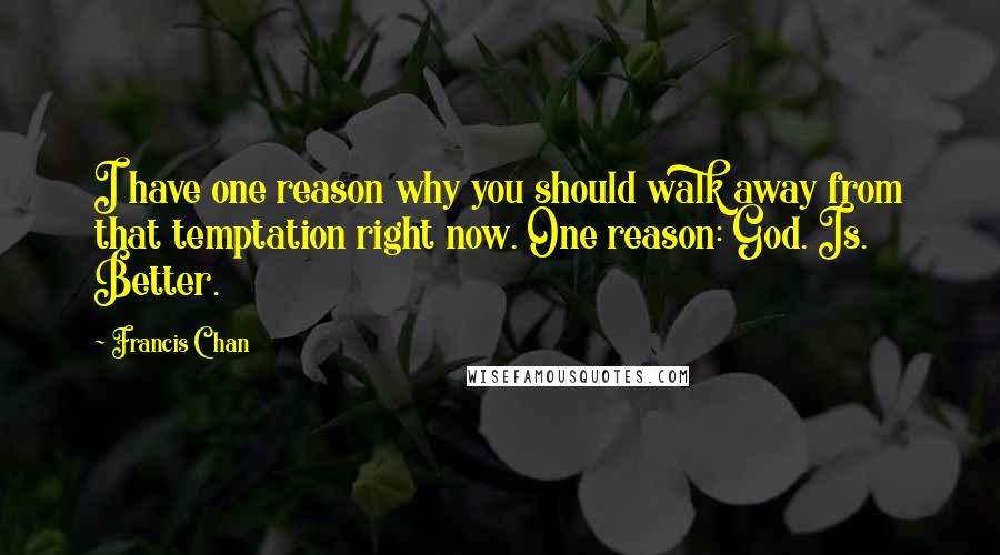 Francis Chan Quotes: I have one reason why you should walk away from that temptation right now. One reason: God. Is. Better.