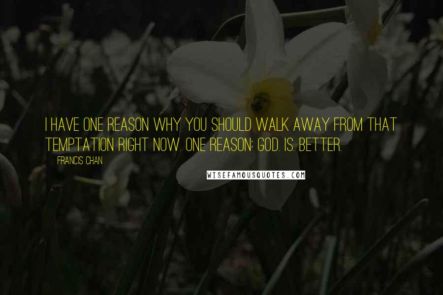 Francis Chan Quotes: I have one reason why you should walk away from that temptation right now. One reason: God. Is. Better.