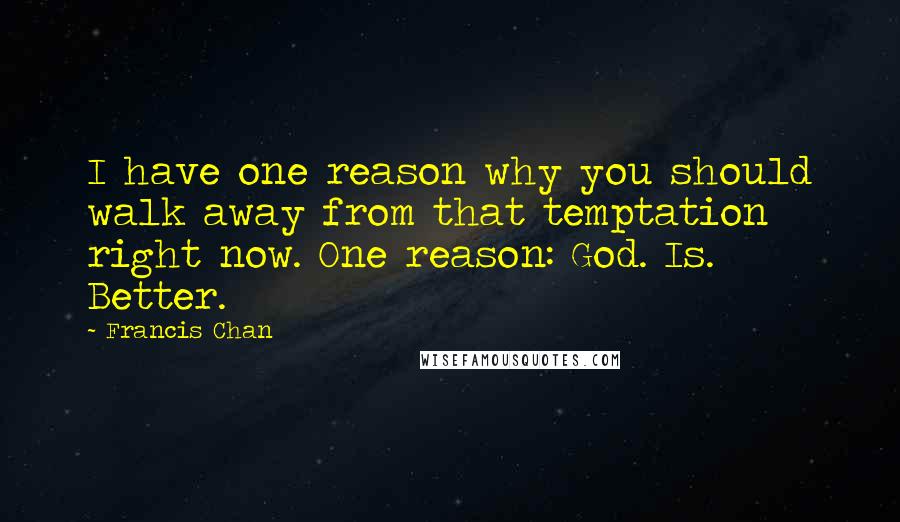 Francis Chan Quotes: I have one reason why you should walk away from that temptation right now. One reason: God. Is. Better.