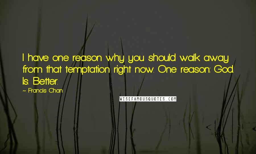 Francis Chan Quotes: I have one reason why you should walk away from that temptation right now. One reason: God. Is. Better.