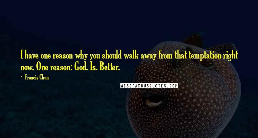 Francis Chan Quotes: I have one reason why you should walk away from that temptation right now. One reason: God. Is. Better.