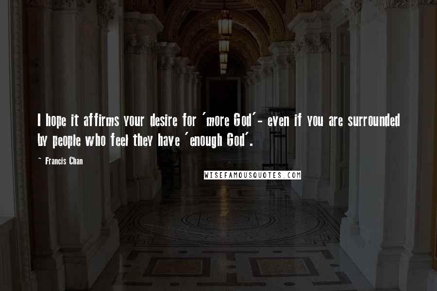 Francis Chan Quotes: I hope it affirms your desire for 'more God'- even if you are surrounded by people who feel they have 'enough God'.