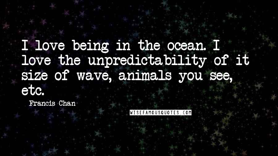 Francis Chan Quotes: I love being in the ocean. I love the unpredictability of it- size of wave, animals you see, etc.