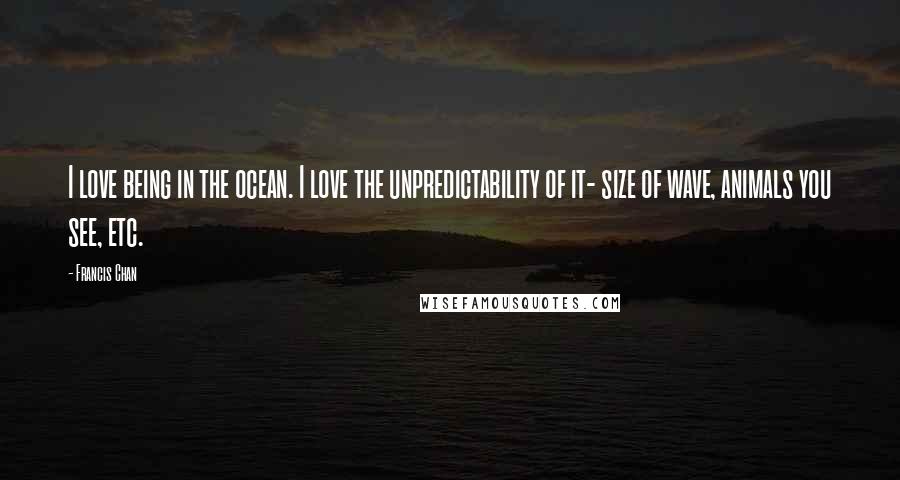 Francis Chan Quotes: I love being in the ocean. I love the unpredictability of it- size of wave, animals you see, etc.