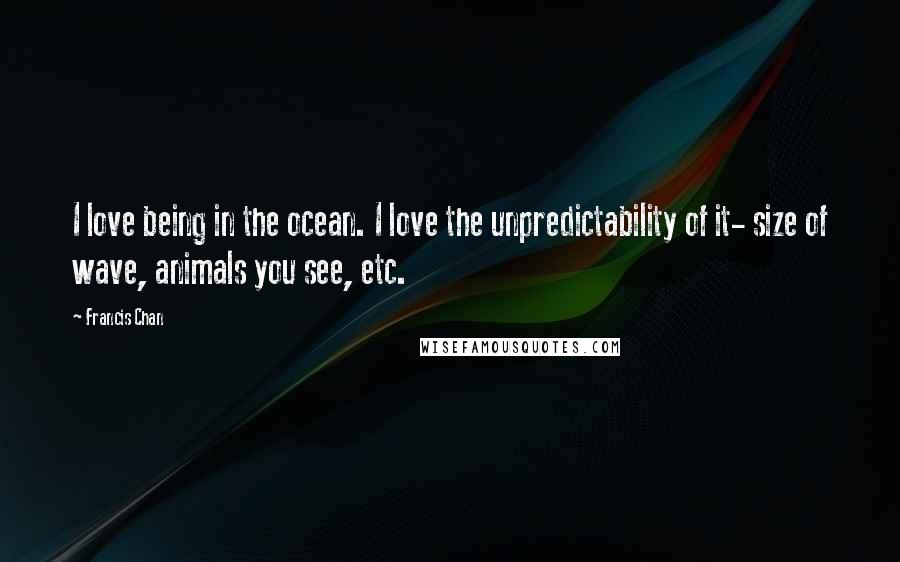 Francis Chan Quotes: I love being in the ocean. I love the unpredictability of it- size of wave, animals you see, etc.