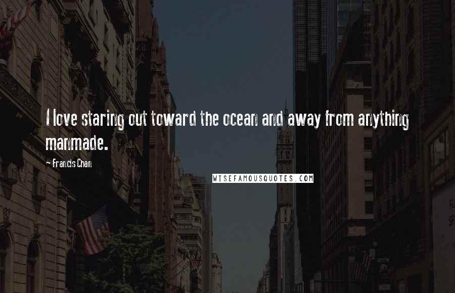 Francis Chan Quotes: I love staring out toward the ocean and away from anything manmade.