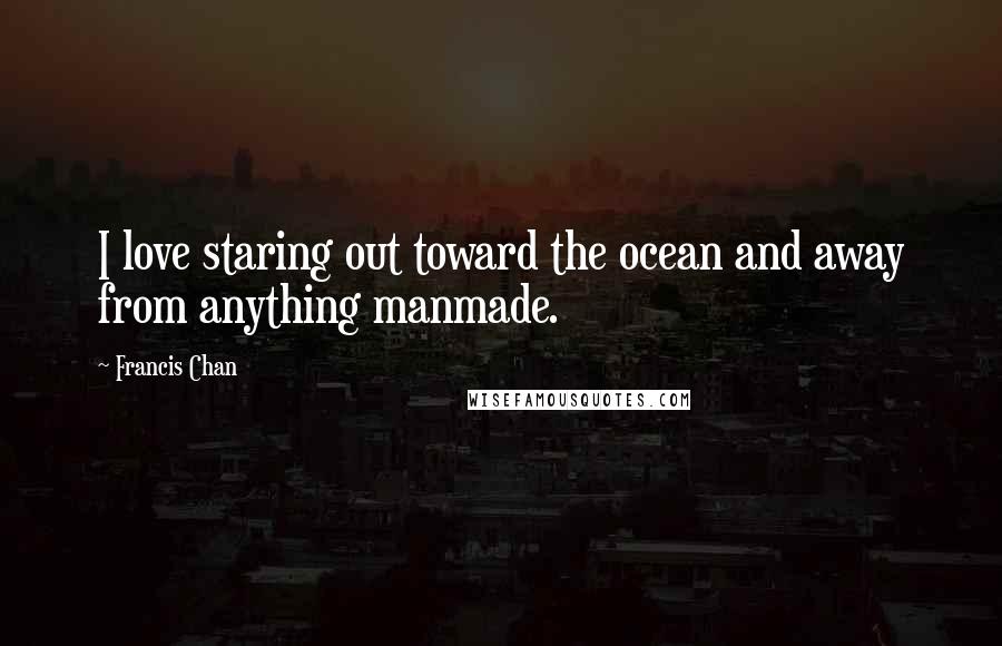 Francis Chan Quotes: I love staring out toward the ocean and away from anything manmade.