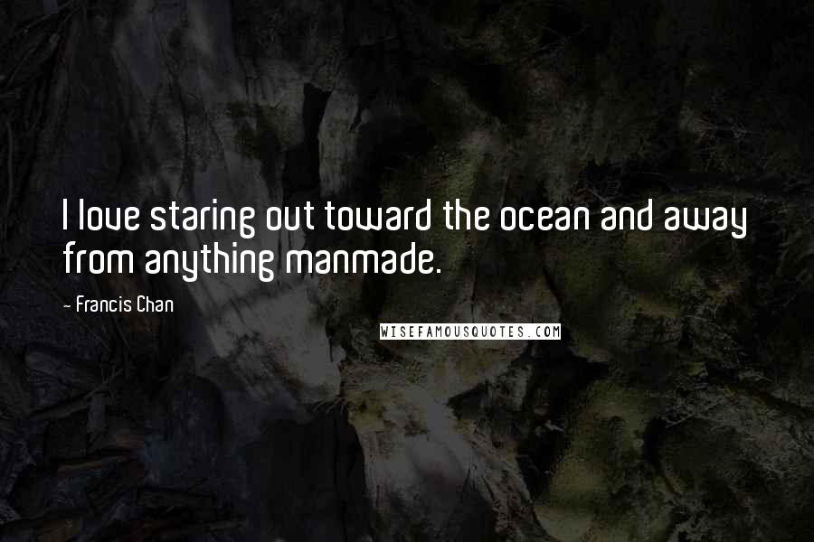 Francis Chan Quotes: I love staring out toward the ocean and away from anything manmade.