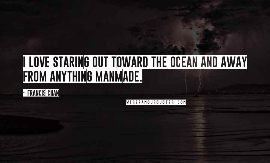Francis Chan Quotes: I love staring out toward the ocean and away from anything manmade.