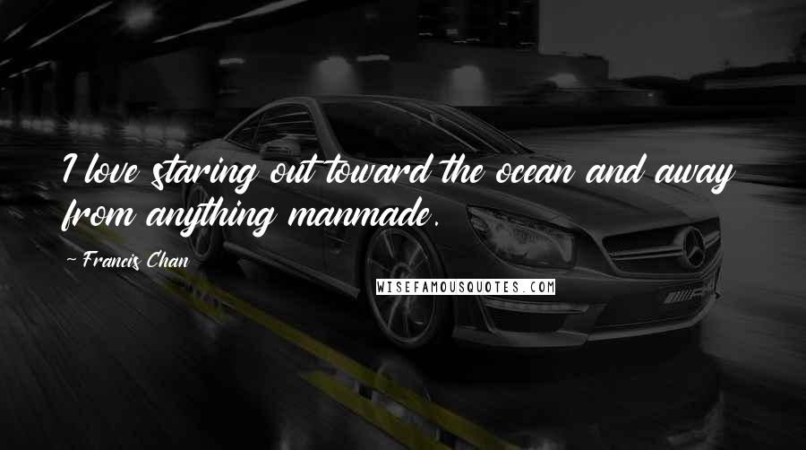 Francis Chan Quotes: I love staring out toward the ocean and away from anything manmade.