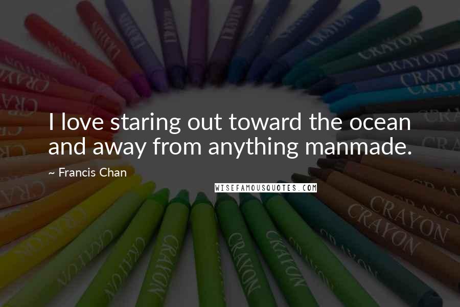 Francis Chan Quotes: I love staring out toward the ocean and away from anything manmade.