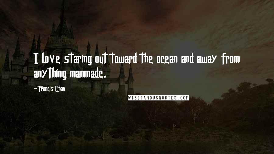 Francis Chan Quotes: I love staring out toward the ocean and away from anything manmade.