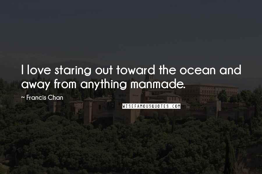 Francis Chan Quotes: I love staring out toward the ocean and away from anything manmade.