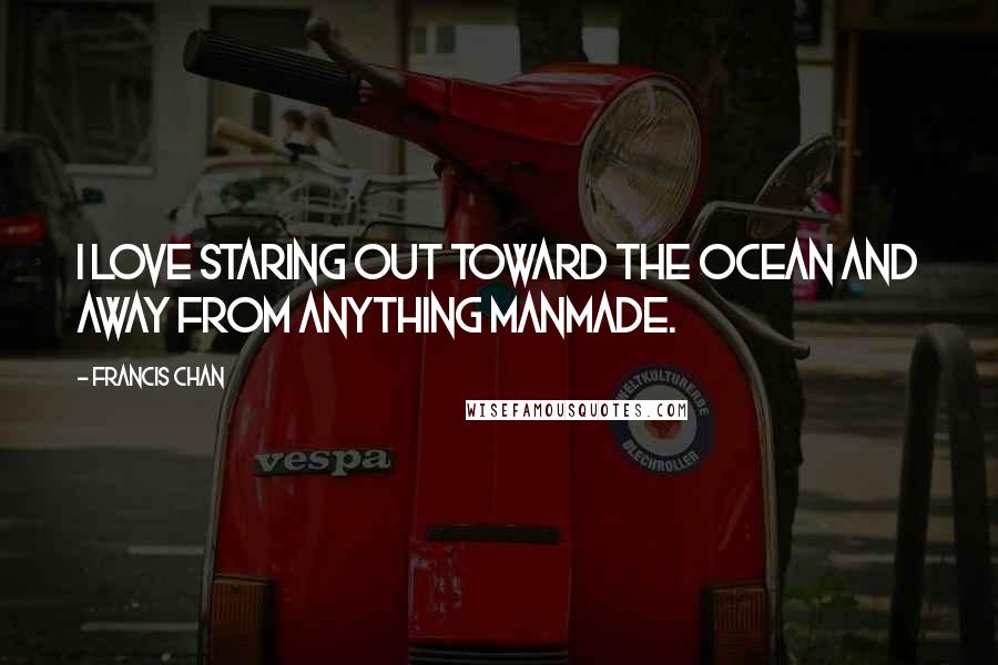 Francis Chan Quotes: I love staring out toward the ocean and away from anything manmade.