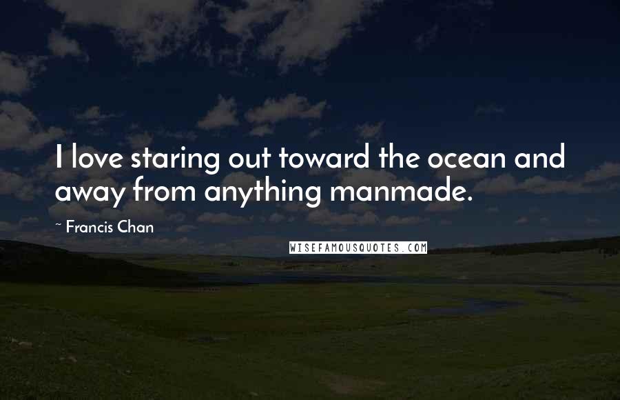 Francis Chan Quotes: I love staring out toward the ocean and away from anything manmade.