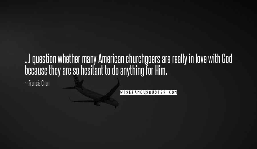 Francis Chan Quotes: ...I question whether many American churchgoers are really in love with God because they are so hesitant to do anything for Him.